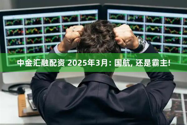 中金汇融配资 2025年3月: 国航, 还是霸主!