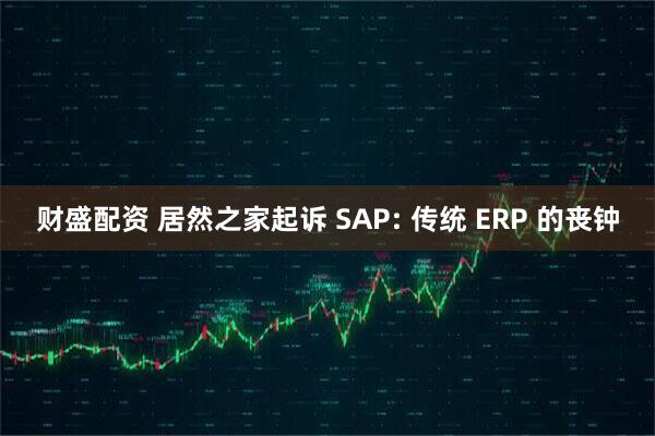 财盛配资 居然之家起诉 SAP: 传统 ERP 的丧钟