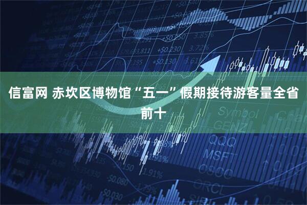 信富网 赤坎区博物馆“五一”假期接待游客量全省前十