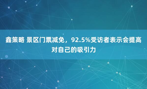 鑫策略 景区门票减免，92.5%受访者表示会提高对自己的吸引力