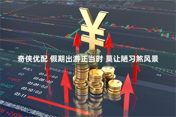 奇侠优配 假期出游正当时 莫让陋习煞风景