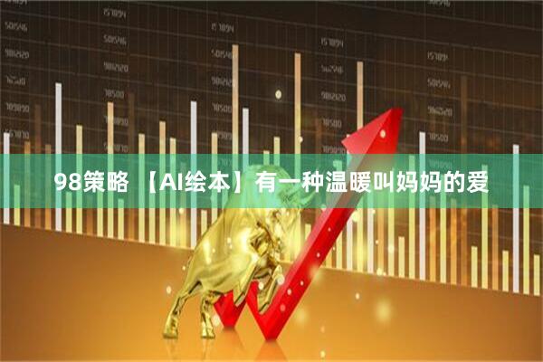 98策略 【AI绘本】有一种温暖叫妈妈的爱