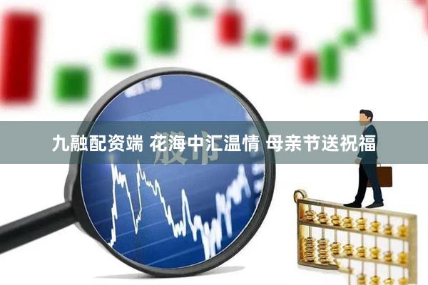 九融配资端 花海中汇温情 母亲节送祝福