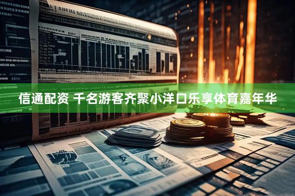 信通配资 千名游客齐聚小洋口乐享体育嘉年华