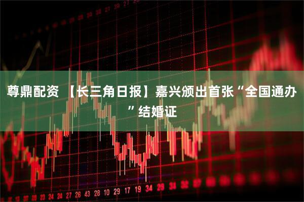 尊鼎配资 【长三角日报】嘉兴颁出首张“全国通办”结婚证