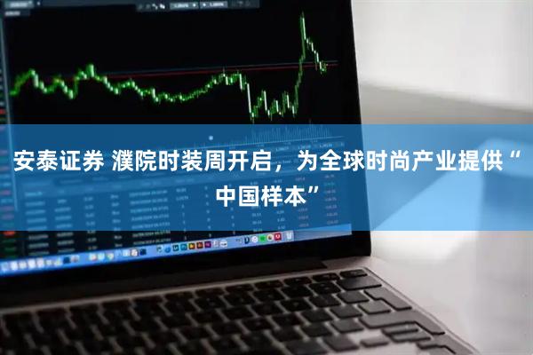 安泰证券 濮院时装周开启，为全球时尚产业提供“中国样本”