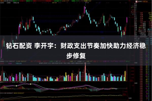 钻石配资 李开宇：财政支出节奏加快助力经济稳步修复