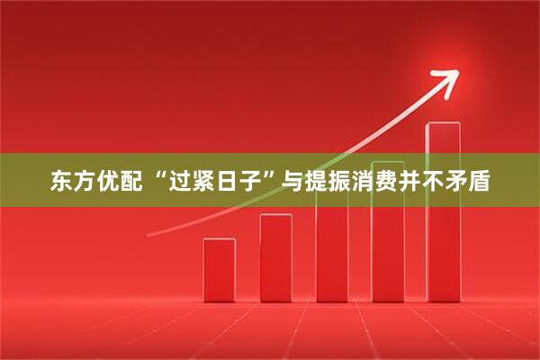东方优配 “过紧日子”与提振消费并不矛盾