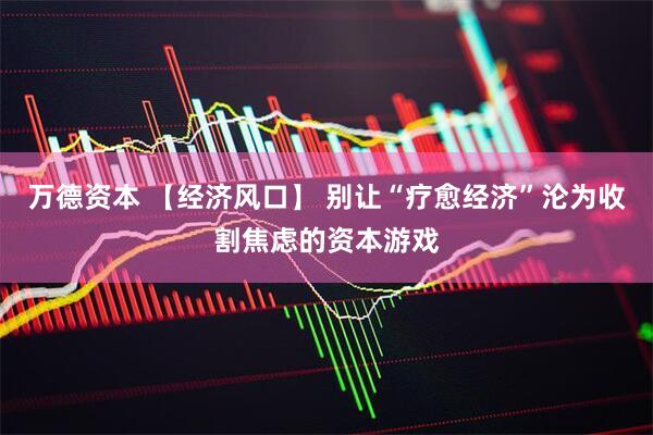 万德资本 【经济风口】 别让“疗愈经济”沦为收割焦虑的资本游戏