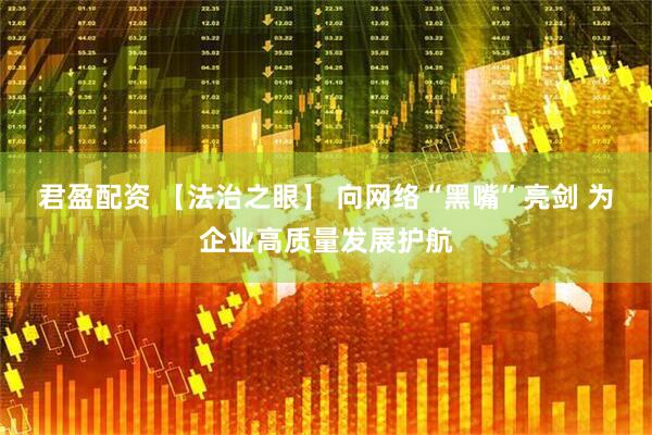 君盈配资 【法治之眼】 向网络“黑嘴”亮剑 为企业高质量发展护航