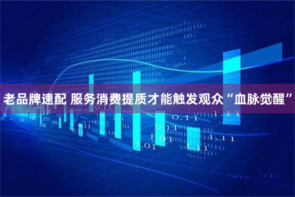 老品牌速配 服务消费提质才能触发观众“血脉觉醒”
