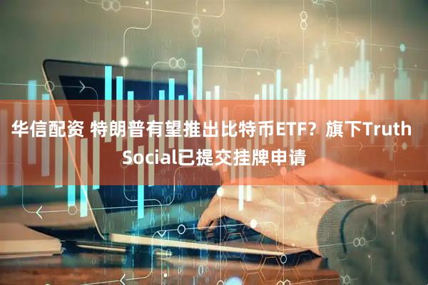 华信配资 特朗普有望推出比特币ETF？旗下Truth Social已提交挂牌申请