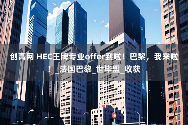 创高网 HEC王牌专业offer到啦！巴黎，我来啦！_法国巴黎_世毕盟_收获
