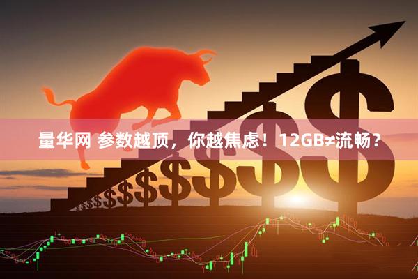 量华网 参数越顶，你越焦虑！12GB≠流畅？