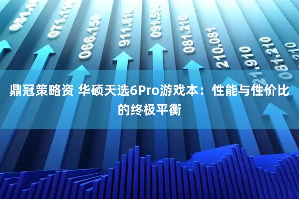 鼎冠策略资 华硕天选6Pro游戏本：性能与性价比的终极平衡