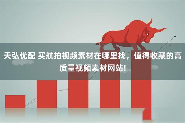 天弘优配 买航拍视频素材在哪里找，值得收藏的高质量视频素材网站!