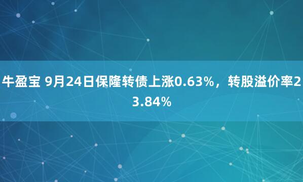 牛盈宝 9月24日保隆转债上涨0.63%，转股溢价率23.84%