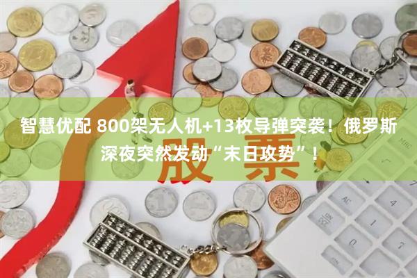 智慧优配 800架无人机+13枚导弹突袭！俄罗斯深夜突然发动“末日攻势”！