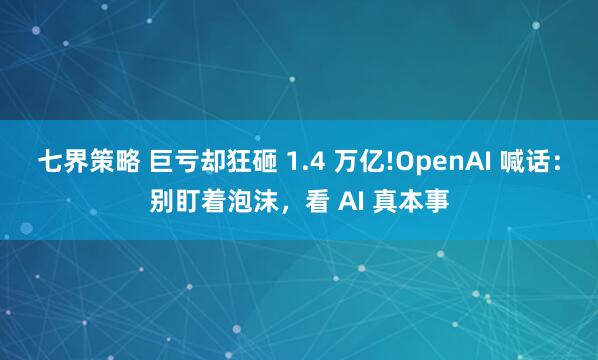 七界策略 巨亏却狂砸 1.4 万亿!OpenAI 喊话：别盯着泡沫，看 AI 真本事