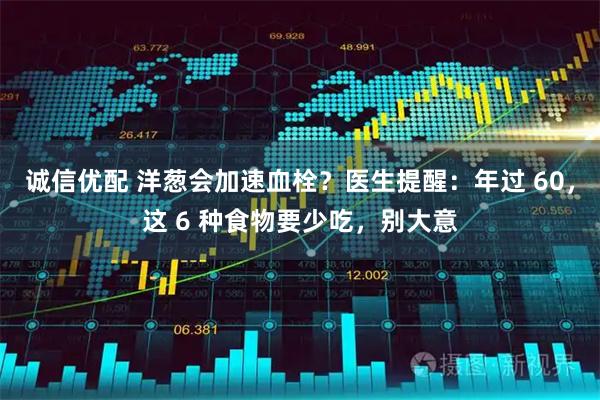 诚信优配 洋葱会加速血栓？医生提醒：年过 60，这 6 种食物要少吃，别大意