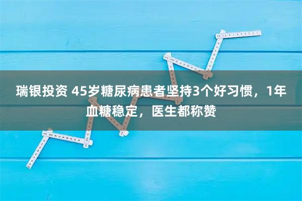 瑞银投资 45岁糖尿病患者坚持3个好习惯，1年血糖稳定，医生都称赞