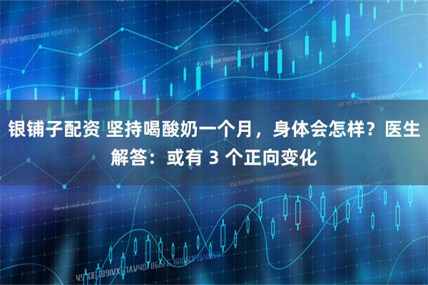 银铺子配资 坚持喝酸奶一个月，身体会怎样？医生解答：或有 3 个正向变化