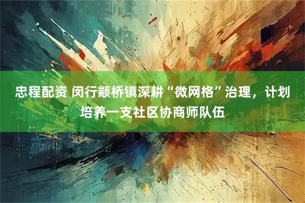 忠程配资 闵行颛桥镇深耕“微网格”治理，计划培养一支社区协商师队伍