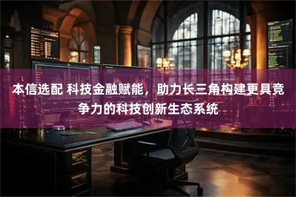 本信选配 科技金融赋能，助力长三角构建更具竞争力的科技创新生态系统