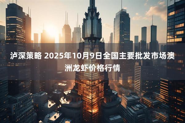 泸深策略 2025年10月9日全国主要批发市场澳洲龙虾价格行情