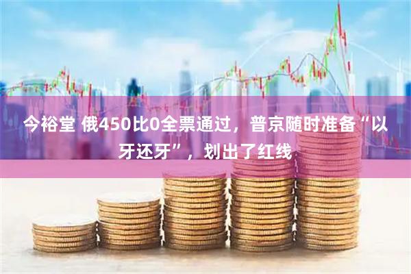 今裕堂 俄450比0全票通过，普京随时准备“以牙还牙”，划出了红线