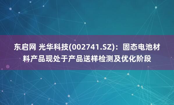 东启网 光华科技(002741.SZ)：固态电池材料产品现处于产品送样检测及优化阶段