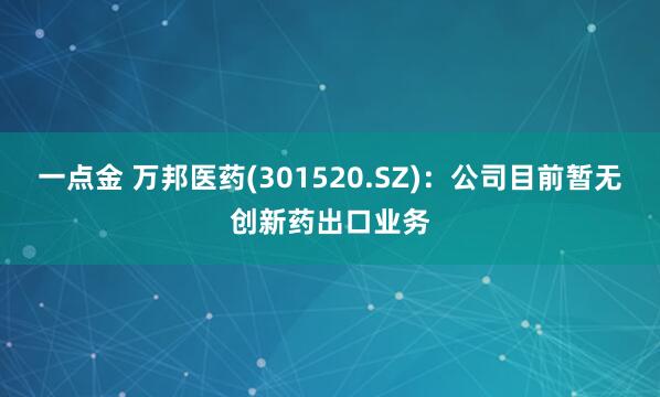 一点金 万邦医药(301520.SZ)：公司目前暂无创新药出口业务