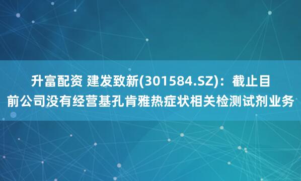 升富配资 建发致新(301584.SZ)：截止目前公司没有经营基孔肯雅热症状相关检测试剂业务