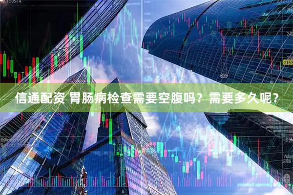 信通配资 胃肠病检查需要空腹吗？需要多久呢？