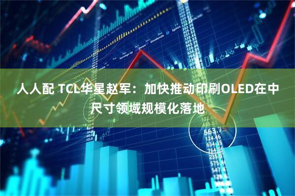 人人配 TCL华星赵军：加快推动印刷OLED在中尺寸领域规模化落地