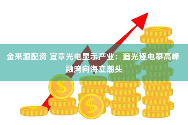 金来源配资 宜章光电显示产业：追光逐电攀高峰 融湾向海立潮头