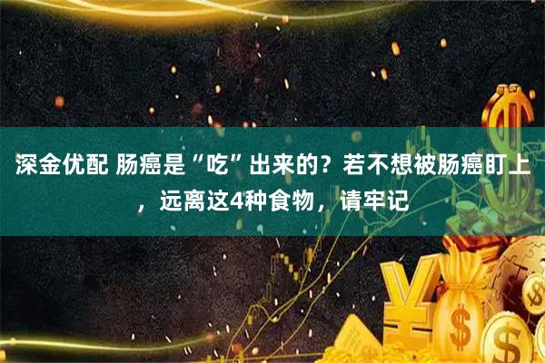 深金优配 肠癌是“吃”出来的？若不想被肠癌盯上，远离这4种食物，请牢记