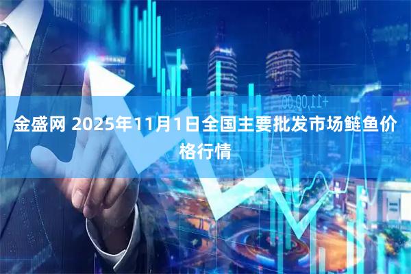 金盛网 2025年11月1日全国主要批发市场鲢鱼价格行情