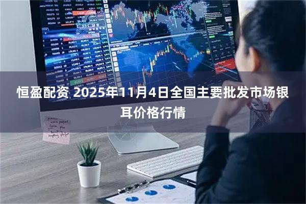 恒盈配资 2025年11月4日全国主要批发市场银耳价格行情