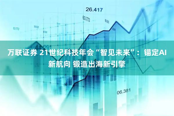 万联证券 21世纪科技年会“智见未来”：锚定AI新航向 锻造出海新引擎