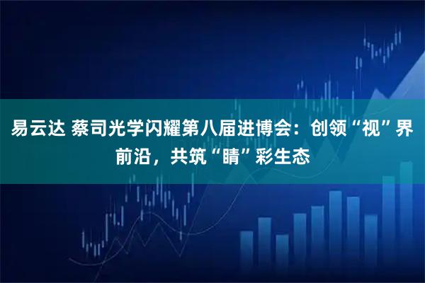 易云达 蔡司光学闪耀第八届进博会：创领“视”界前沿，共筑“睛”彩生态