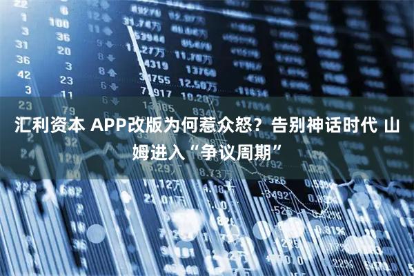 汇利资本 APP改版为何惹众怒？告别神话时代 山姆进入“争议周期”