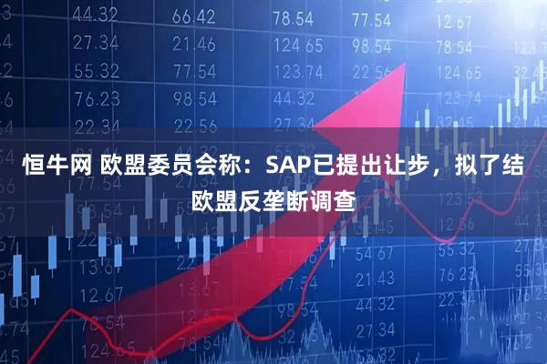 恒牛网 欧盟委员会称：SAP已提出让步，拟了结欧盟反垄断调查