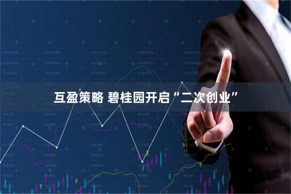 互盈策略 碧桂园开启“二次创业”