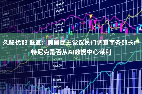 久联优配 报道：美国民主党议员们调查商务部长卢特尼克是否从AI数据中心谋利