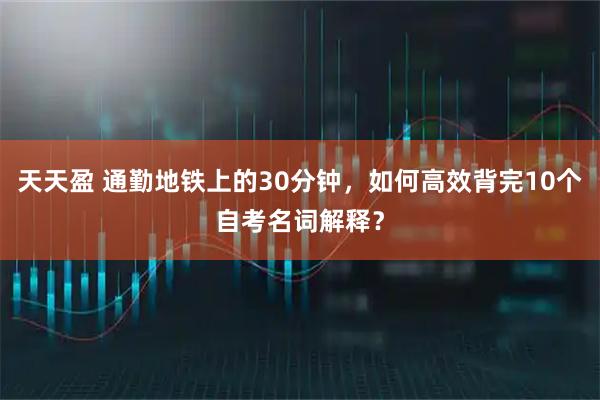 天天盈 通勤地铁上的30分钟，如何高效背完10个自考名词解释？