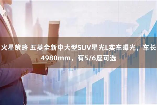 火星策略 五菱全新中大型SUV星光L实车曝光，车长4980mm，有5/6座可选