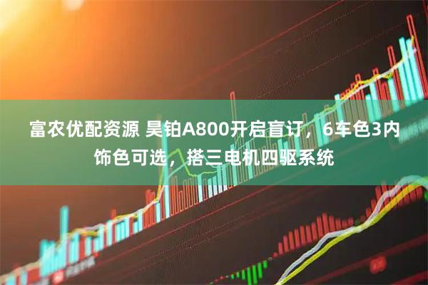富农优配资源 昊铂A800开启盲订，6车色3内饰色可选，搭三电机四驱系统