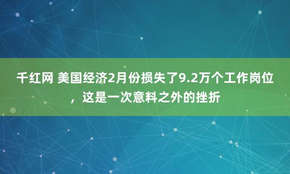 千红网 美国经济2月份损失了9.2万个工作岗位，这是一次意料之外的挫折