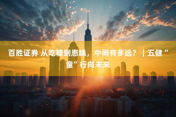 百胜证券 从吃糖到患龋，中间有多远？｜五健“童”行向未来